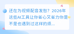 2026年AI配音工具实测避坑：这6款亲测好用，告别声音干巴巴的尴尬