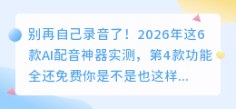 别再自己录音了！2026年这6款AI配音神器实测，第4款功能全还免费