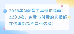 2026年AI配音工具避坑指南：实测8款，免费与付费的真相都在这里