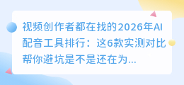 视频创作者都在找的2026年AI配音工具排行：这6款实测对比帮你避坑