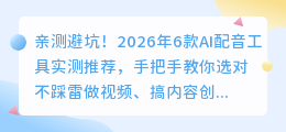 亲测避坑！2026年6款AI配音工具实测推荐，手把手教你选对不踩雷