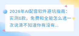 2026年AI配音软件避坑指南：实测8款，免费和全能怎么选一次说清