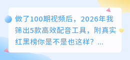 做了100期视频后，2026年我筛出5款高效配音工具，附真实红黑榜