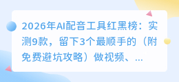 2026年AI配音工具红黑榜：实测9款，留下3个最顺手的（附免费避坑攻略）