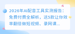 2026年AI配音工具实测报告：免费付费全解析，这5款让你效率翻倍