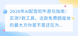 2026年AI配音软件避坑指南：实测7款工具，这款免费额度给的最大方