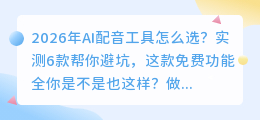 2026年AI配音工具怎么选？实测6款帮你避坑，这款免费功能全
