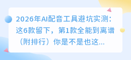 2026年AI配音工具避坑实测：这6款留下，第1款全能到离谱（附排行）