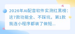 2026年AI配音软件实测红黑榜：这7款功能全、不踩坑，第1款我连小程序都装了