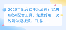 2026年配音软件怎么选？实测8款AI配音工具，免费好用一次说清