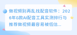 2026年AI配音工具实测避坑：8款配音软件哪个好用，免费付费怎么选｜做视频别再乱找配音软件：2026年8款AI配音工具实测排行与推荐｜2026年配音软件哪个好用？实测8款AI配音工具，免费避坑指南｜自己录音不好听怎么办？2026年8款配音工具实测，AI配音这样选｜2026年配音工具红黑榜：亲测8款AI配音软件，免费和付费一次讲清